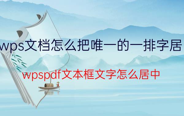 wps文档怎么把唯一的一排字居中 wpspdf文本框文字怎么居中？